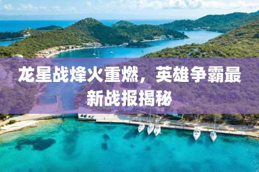 龙星战烽火重燃，英雄争霸最新战报揭秘