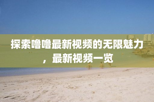 探索噜噜最新视频的无限魅力，最新视频一览