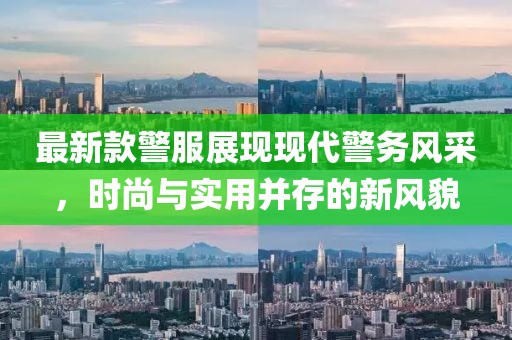 最新款警服展现现代警务风采，时尚与实用并存的新风貌