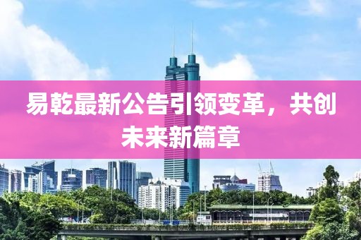 易乾最新公告引领变革，共创未来新篇章