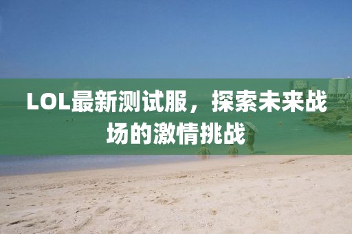 LOL最新测试服，探索未来战场的激情挑战