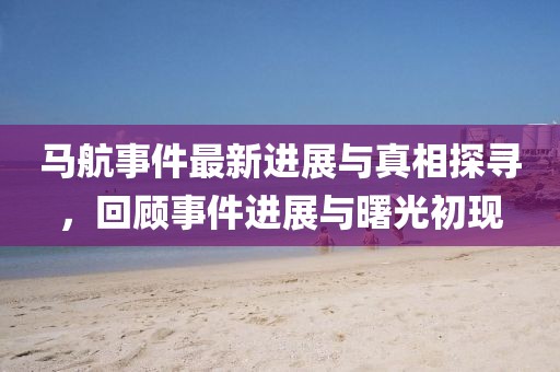 马航事件最新进展与真相探寻，回顾事件进展与曙光初现