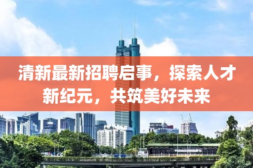 清新最新招聘启事，探索人才新纪元，共筑美好未来