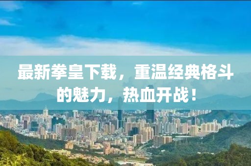 最新拳皇下载，重温经典格斗的魅力，热血开战！