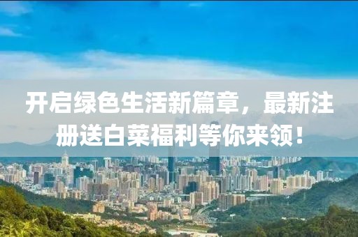 开启绿色生活新篇章，最新注册送白菜福利等你来领！