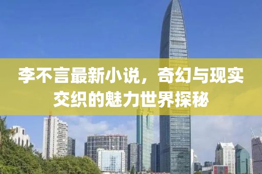 李不言最新小说，奇幻与现实交织的魅力世界探秘