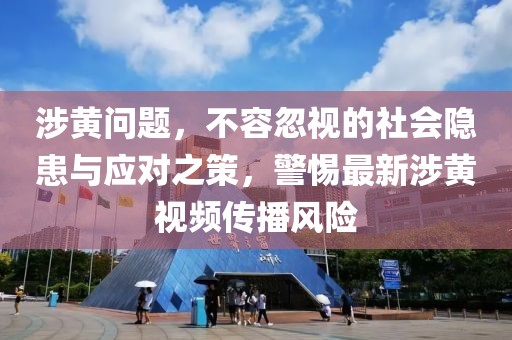 涉黄问题，不容忽视的社会隐患与应对之策，警惕最新涉黄视频传播风险