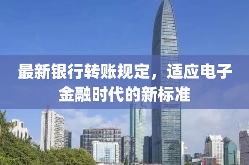 最新银行转账规定，适应电子金融时代的新标准