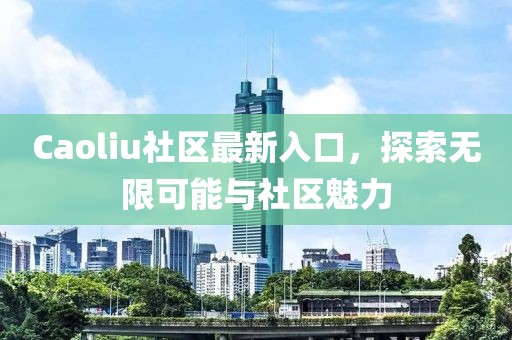 Caoliu社区最新入口，探索无限可能与社区魅力