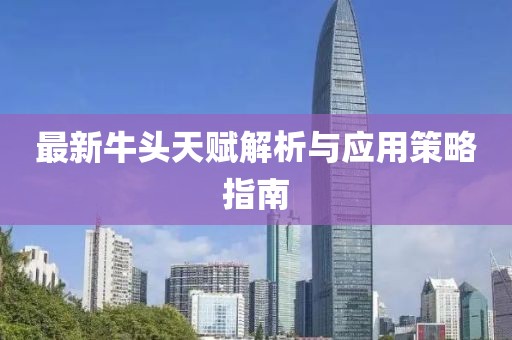 最新牛头天赋解析与应用策略指南