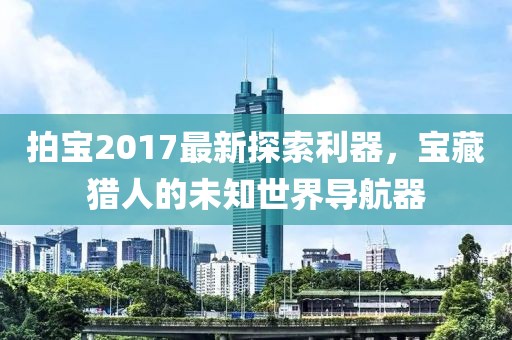 拍宝2017最新探索利器，宝藏猎人的未知世界导航器