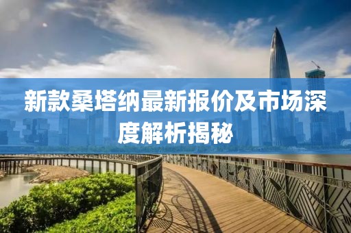 新款桑塔纳最新报价及市场深度解析揭秘