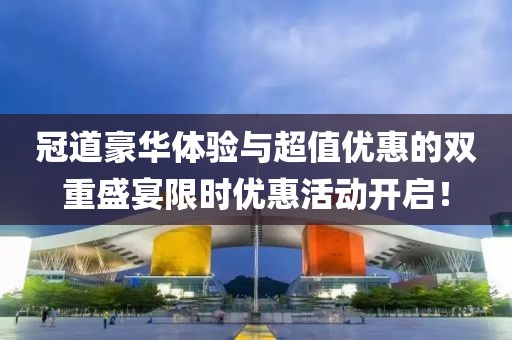 冠道豪华体验与超值优惠的双重盛宴限时优惠活动开启！