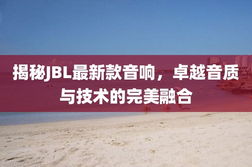 揭秘JBL最新款音响，卓越音质与技术的完美融合