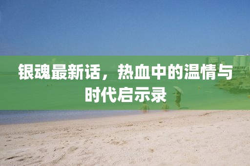 银魂最新话，热血中的温情与时代启示录