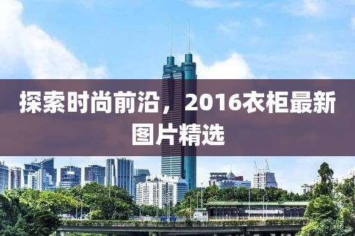 探索时尚前沿，2016衣柜最新图片精选