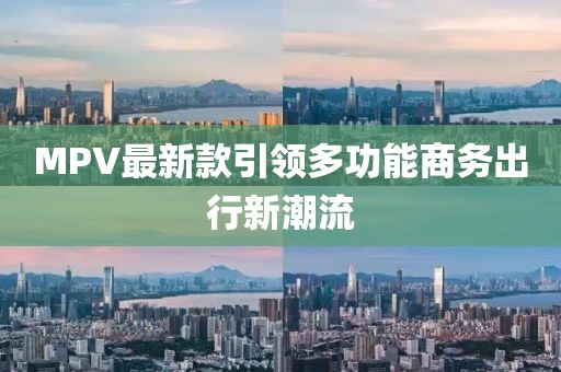 MPV最新款引领多功能商务出行新潮流