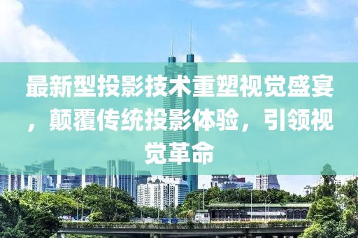 最新型投影技术重塑视觉盛宴，颠覆传统投影体验，引领视觉革命