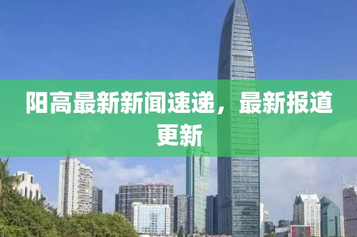 阳高最新新闻速递，最新报道更新
