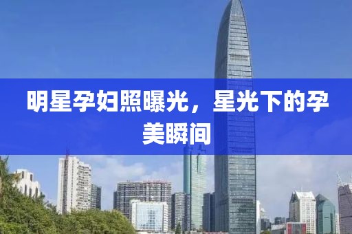明星孕妇照曝光，星光下的孕美瞬间