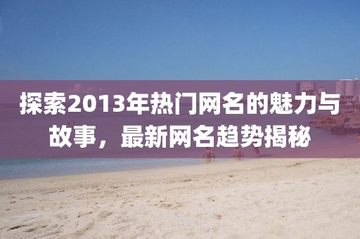探索2013年热门网名的魅力与故事，最新网名趋势揭秘
