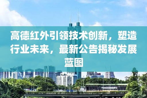 高德红外引领技术创新，塑造行业未来，最新公告揭秘发展蓝图