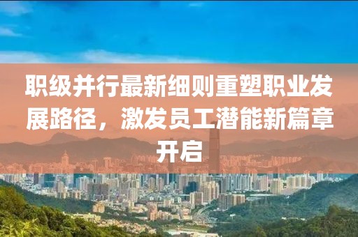 职级并行最新细则重塑职业发展路径，激发员工潜能新篇章开启