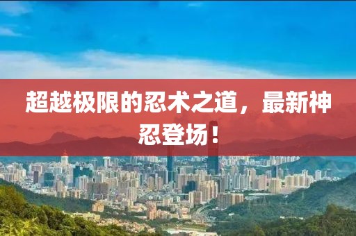 超越极限的忍术之道，最新神忍登场！