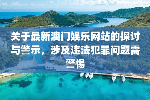 关于最新澳门娱乐网站的探讨与警示，涉及违法犯罪问题需警惕