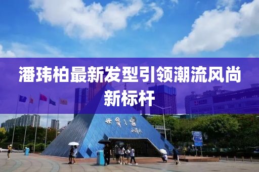 潘玮柏最新发型引领潮流风尚新标杆