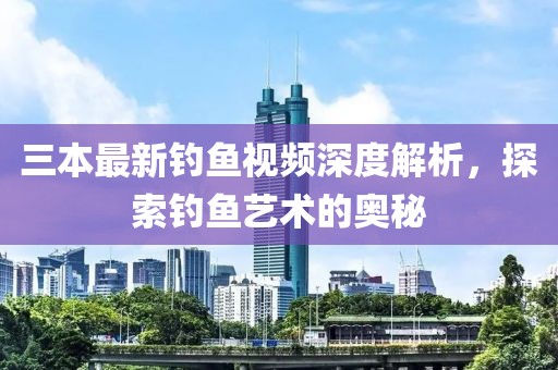 三本最新钓鱼视频深度解析，探索钓鱼艺术的奥秘