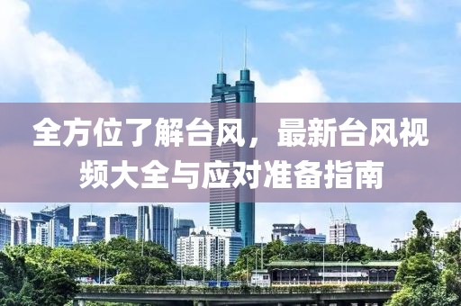 全方位了解台风，最新台风视频大全与应对准备指南