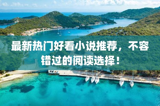 最新热门好看小说推荐，不容错过的阅读选择！