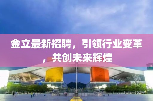金立最新招聘，引领行业变革，共创未来辉煌