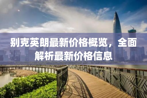 别克英朗最新价格概览，全面解析最新价格信息