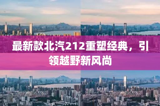 最新款北汽212重塑经典，引领越野新风尚