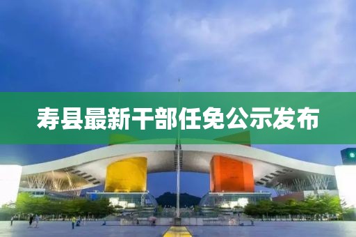 寿县最新干部任免公示发布