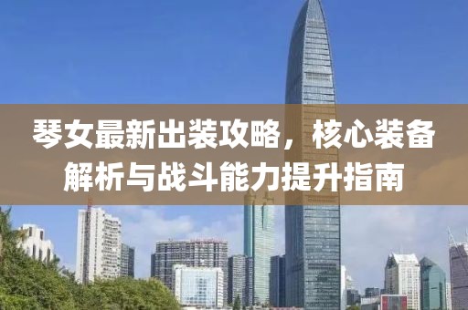 琴女最新出装攻略，核心装备解析与战斗能力提升指南
