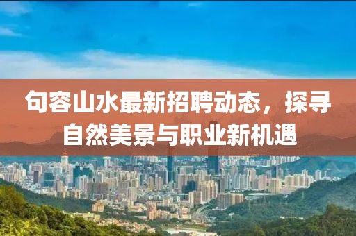 句容山水最新招聘动态，探寻自然美景与职业新机遇