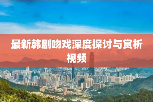 最新韩剧吻戏深度探讨与赏析视频