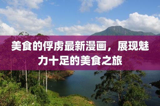 美食的俘虏最新漫画，展现魅力十足的美食之旅