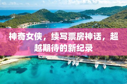 神奇女侠，续写票房神话，超越期待的新纪录