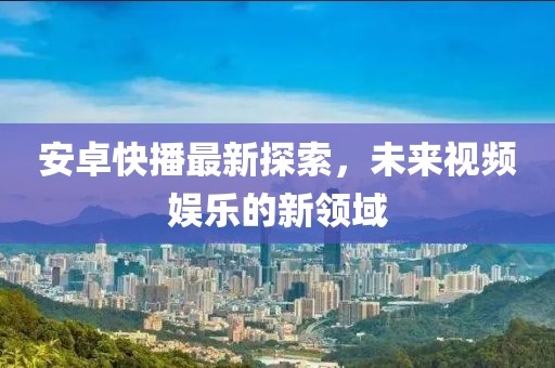 安卓快播最新探索，未来视频娱乐的新领域