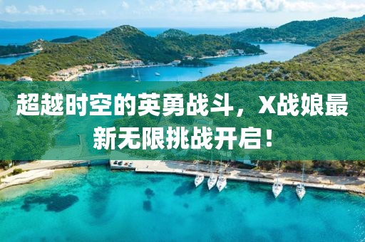 超越时空的英勇战斗，X战娘最新无限挑战开启！