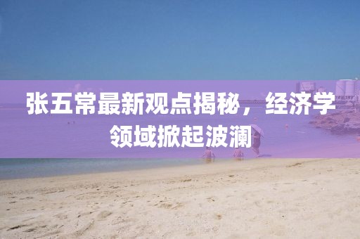 张五常最新观点揭秘，经济学领域掀起波澜