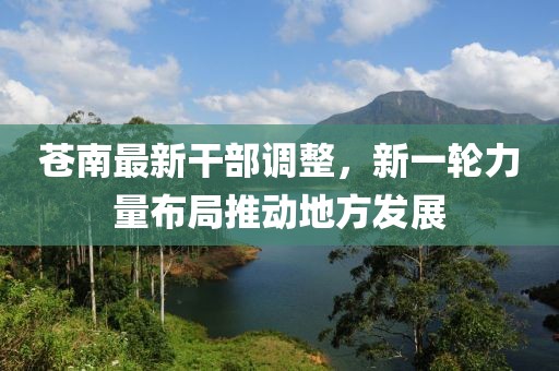 苍南最新干部调整，新一轮力量布局推动地方发展