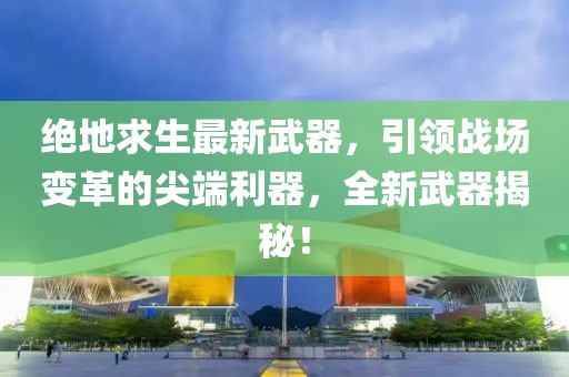 绝地求生最新武器，引领战场变革的尖端利器，全新武器揭秘！