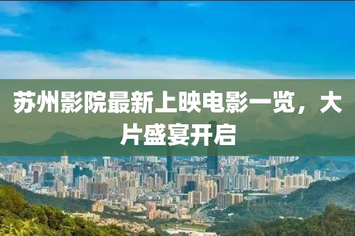 苏州影院最新上映电影一览，大片盛宴开启