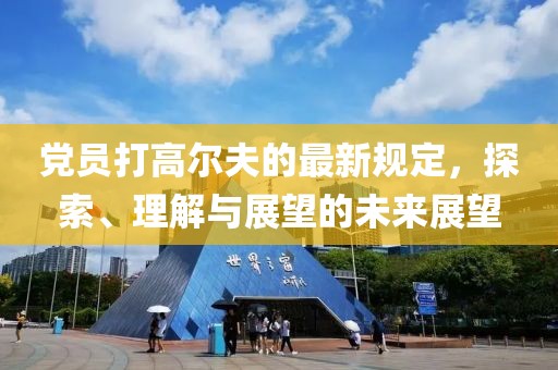 党员打高尔夫的最新规定，探索、理解与展望的未来展望
