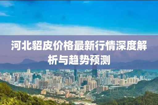 河北貂皮价格最新行情深度解析与趋势预测